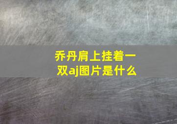 乔丹肩上挂着一双aj图片是什么