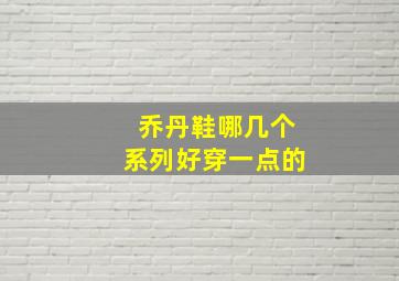 乔丹鞋哪几个系列好穿一点的