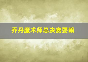 乔丹魔术师总决赛耍赖