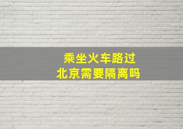 乘坐火车路过北京需要隔离吗