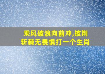 乘风破浪向前冲,披荆斩棘无畏惧打一个生肖