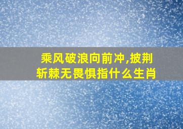 乘风破浪向前冲,披荆斩棘无畏惧指什么生肖