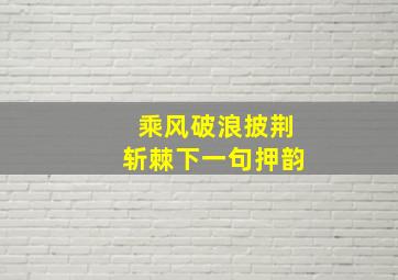 乘风破浪披荆斩棘下一句押韵