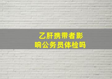 乙肝携带者影响公务员体检吗