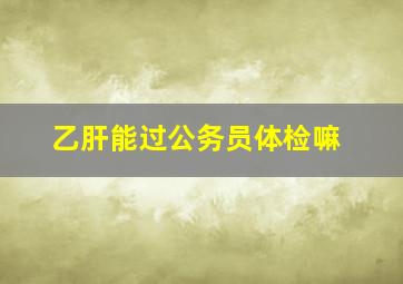 乙肝能过公务员体检嘛