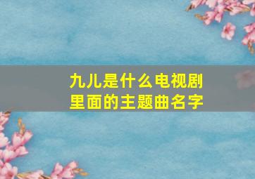 九儿是什么电视剧里面的主题曲名字