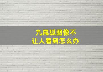 九尾狐图像不让人看到怎么办