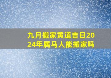 九月搬家黄道吉日2024年属马人能搬家吗