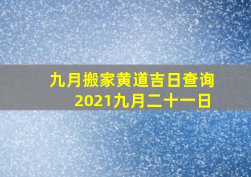 九月搬家黄道吉日查询2021九月二十一日