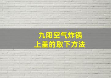 九阳空气炸锅上盖的取下方法