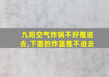 九阳空气炸锅不好推进去,下面的炸篮推不进去