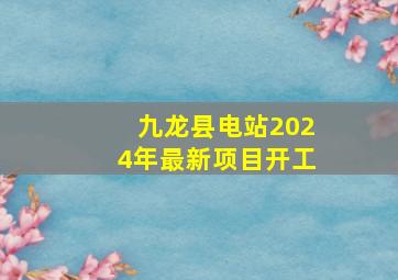 九龙县电站2024年最新项目开工