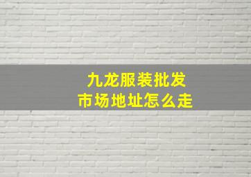 九龙服装批发市场地址怎么走