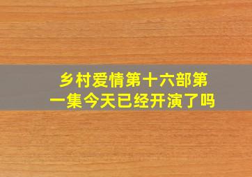 乡村爱情第十六部第一集今天已经开演了吗