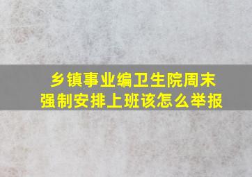 乡镇事业编卫生院周末强制安排上班该怎么举报