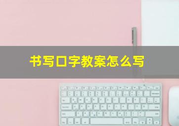 书写口字教案怎么写