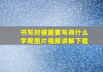 书写时横画要写得什么字呢图片视频讲解下载