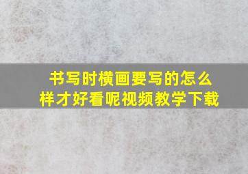 书写时横画要写的怎么样才好看呢视频教学下载