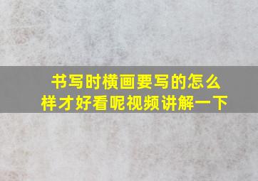 书写时横画要写的怎么样才好看呢视频讲解一下