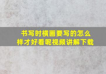 书写时横画要写的怎么样才好看呢视频讲解下载