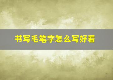 书写毛笔字怎么写好看