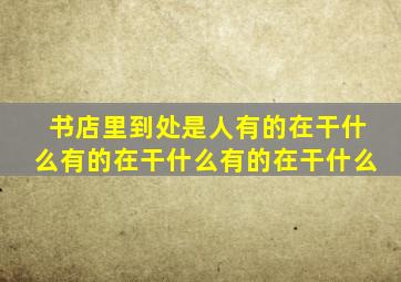 书店里到处是人有的在干什么有的在干什么有的在干什么