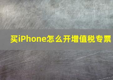 买iPhone怎么开增值税专票