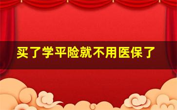 买了学平险就不用医保了