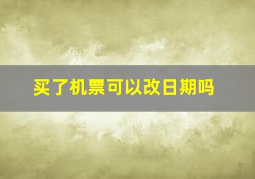 买了机票可以改日期吗