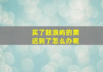 买了鼓浪屿的票迟到了怎么办呢