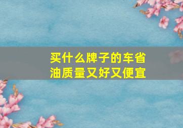 买什么牌子的车省油质量又好又便宜