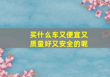 买什么车又便宜又质量好又安全的呢