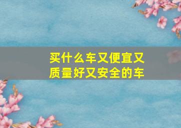 买什么车又便宜又质量好又安全的车