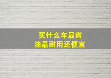 买什么车最省油最耐用还便宜