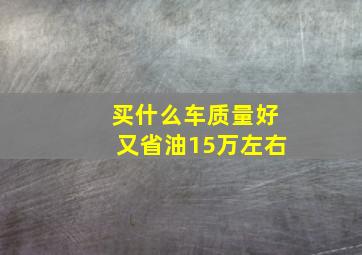 买什么车质量好又省油15万左右