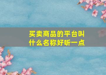 买卖商品的平台叫什么名称好听一点