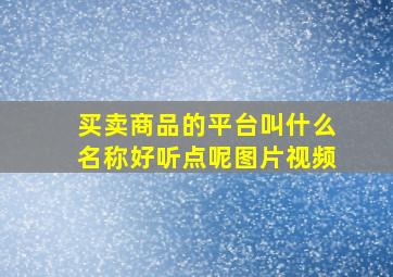 买卖商品的平台叫什么名称好听点呢图片视频