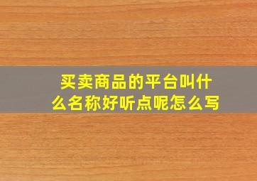 买卖商品的平台叫什么名称好听点呢怎么写