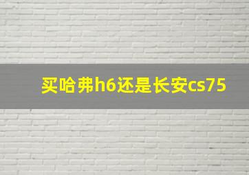 买哈弗h6还是长安cs75