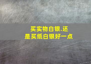 买实物白银.还是买纸白银好一点