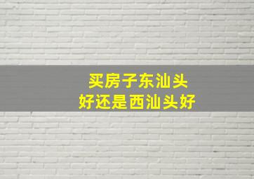 买房子东汕头好还是西汕头好