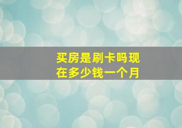 买房是刷卡吗现在多少钱一个月