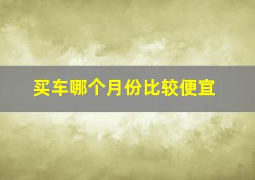 买车哪个月份比较便宜