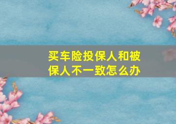 买车险投保人和被保人不一致怎么办