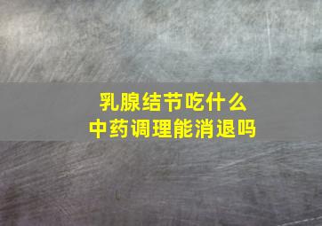 乳腺结节吃什么中药调理能消退吗