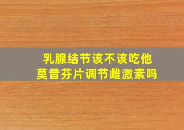 乳腺结节该不该吃他莫昔芬片调节雌激素吗