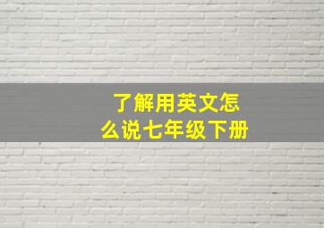 了解用英文怎么说七年级下册