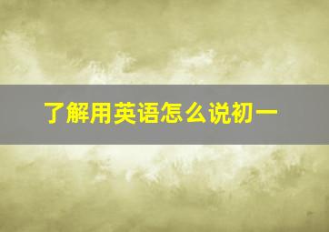 了解用英语怎么说初一