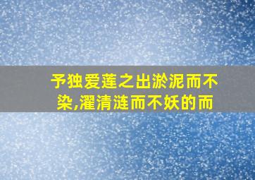 予独爱莲之出淤泥而不染,濯清涟而不妖的而