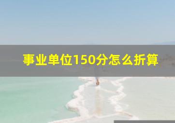 事业单位150分怎么折算